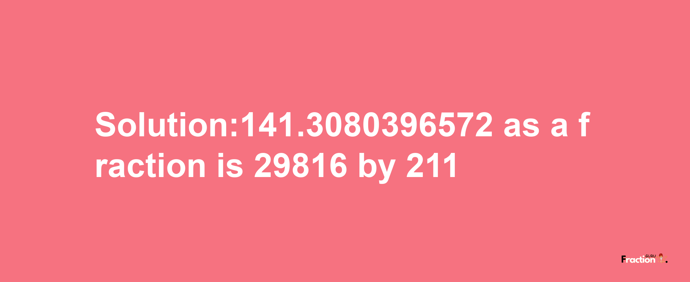 Solution:141.3080396572 as a fraction is 29816/211