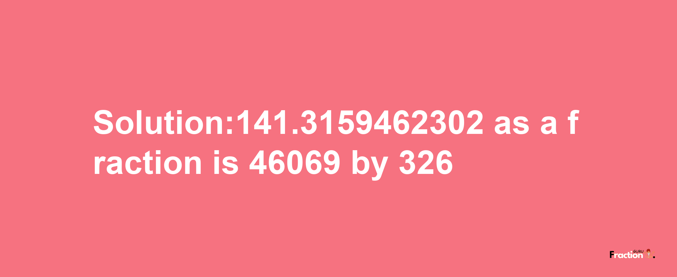 Solution:141.3159462302 as a fraction is 46069/326