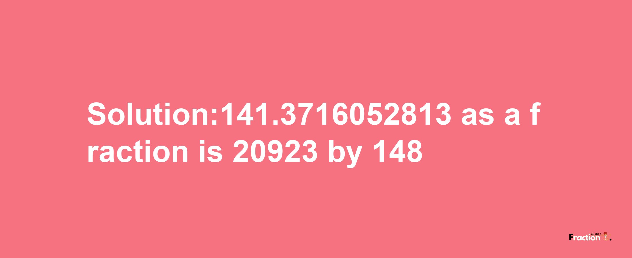 Solution:141.3716052813 as a fraction is 20923/148