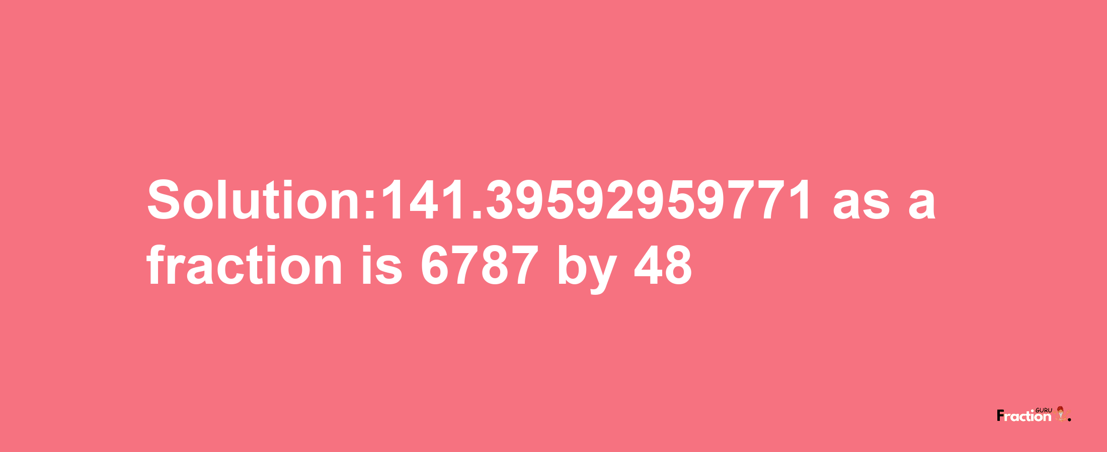 Solution:141.39592959771 as a fraction is 6787/48