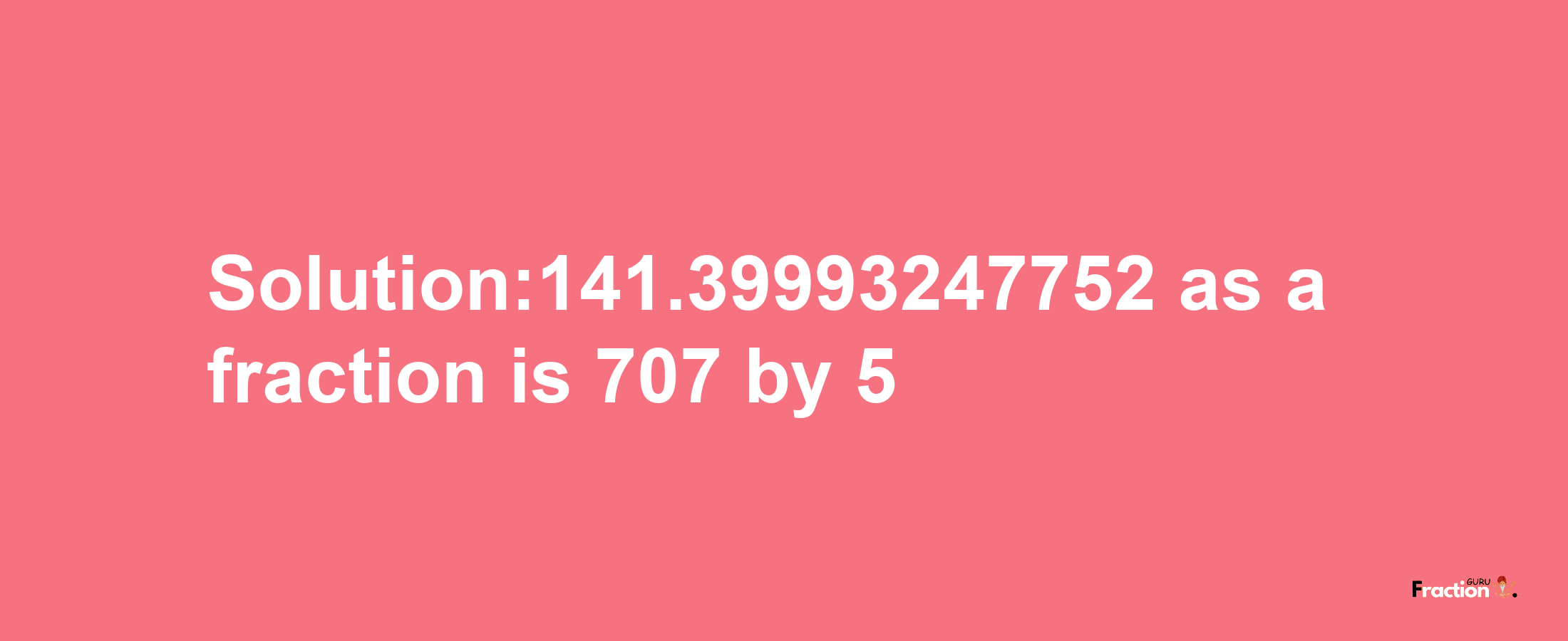 Solution:141.39993247752 as a fraction is 707/5