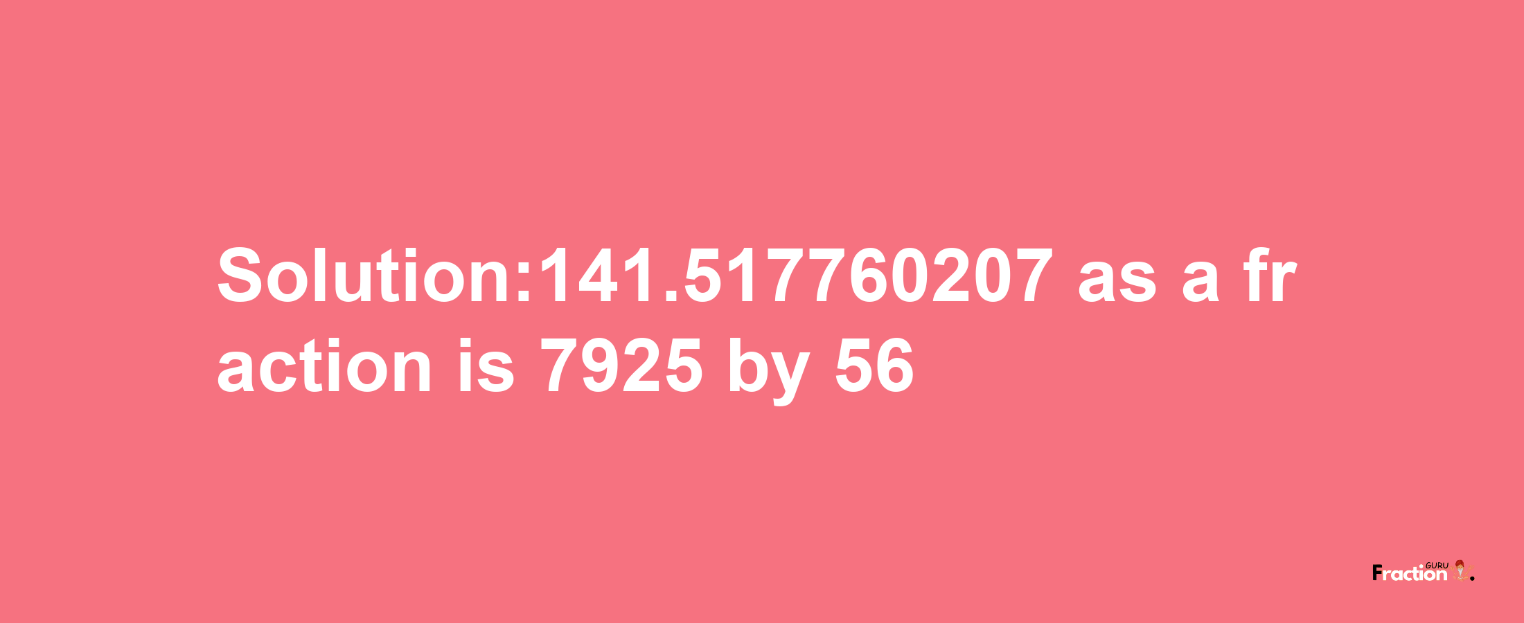 Solution:141.517760207 as a fraction is 7925/56