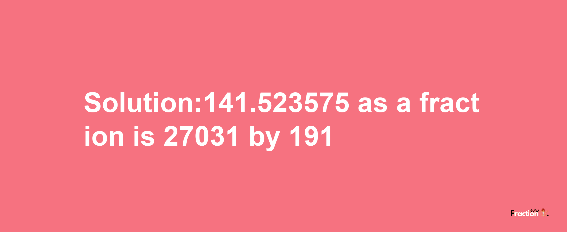 Solution:141.523575 as a fraction is 27031/191