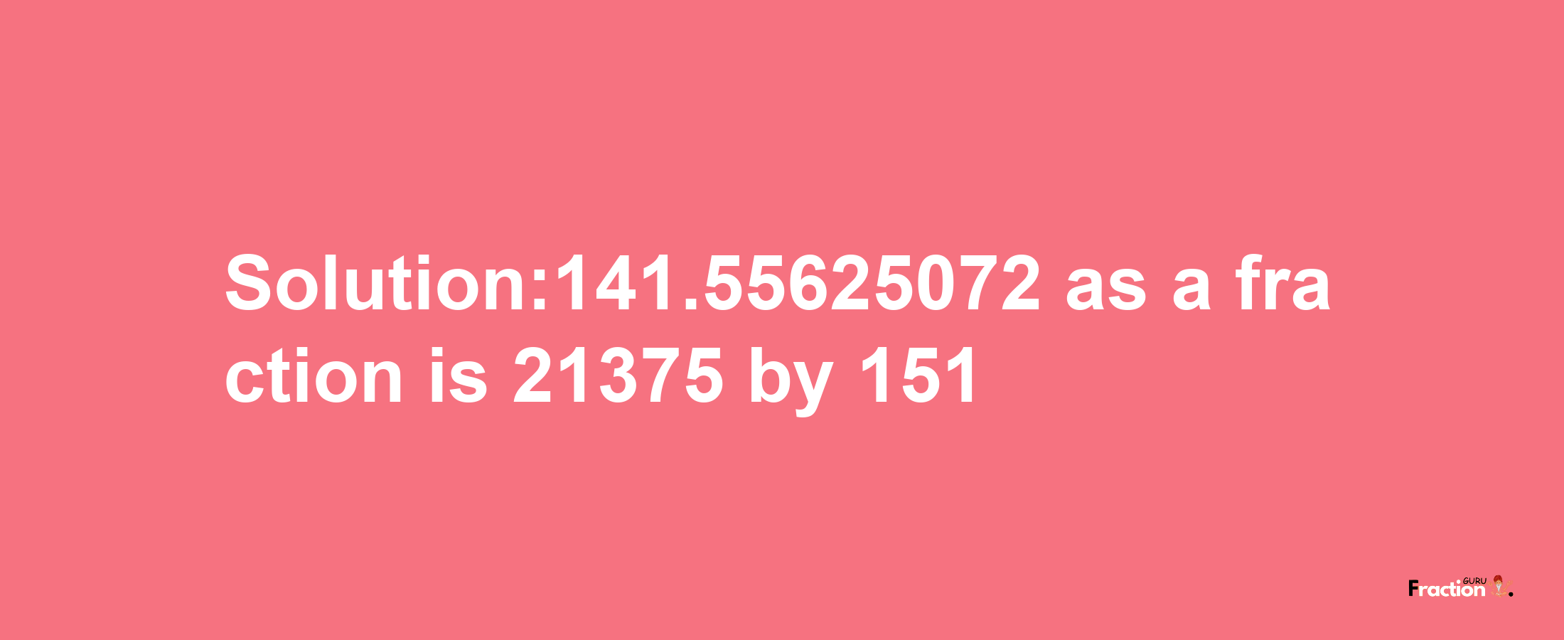 Solution:141.55625072 as a fraction is 21375/151