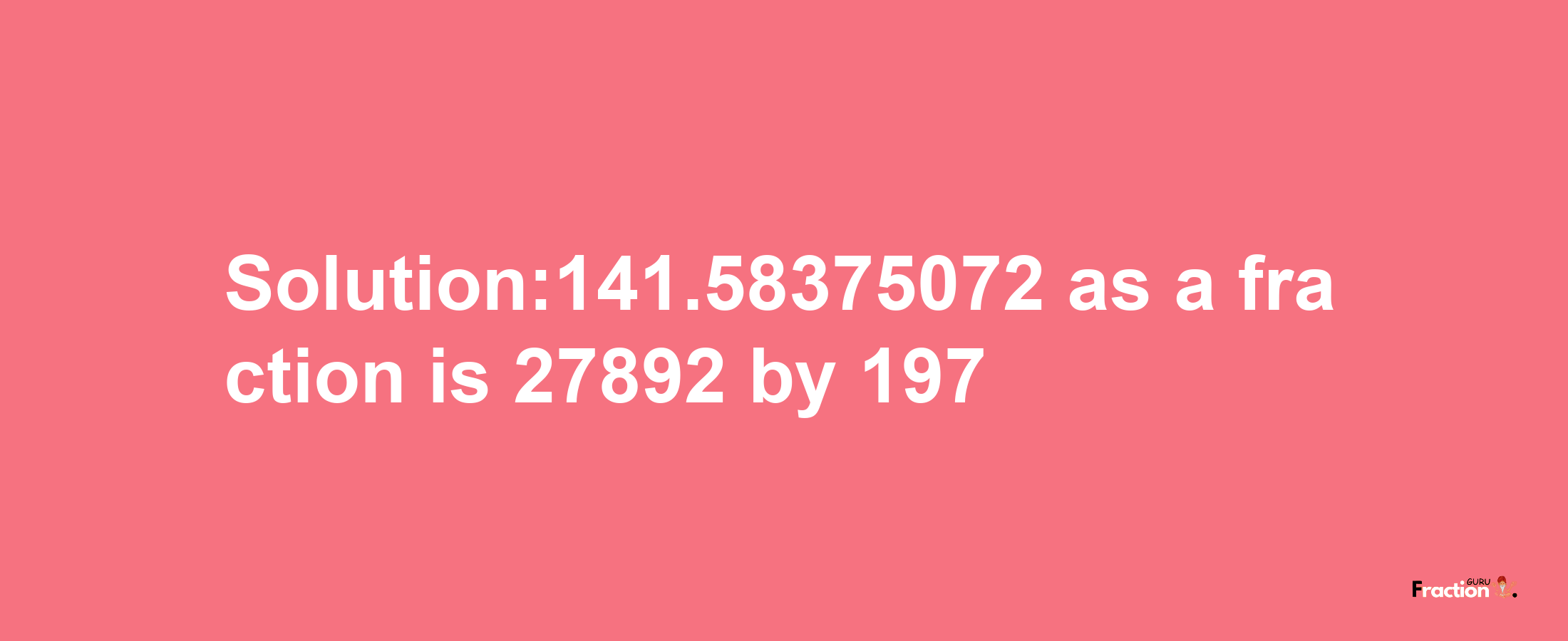 Solution:141.58375072 as a fraction is 27892/197