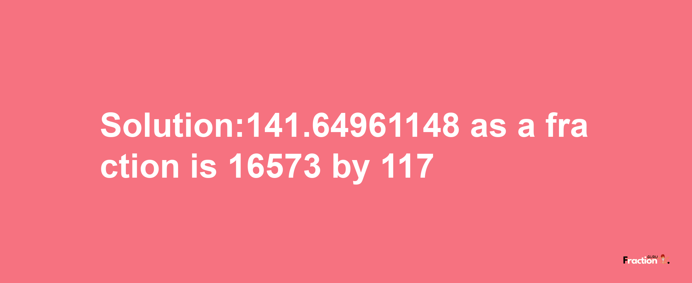 Solution:141.64961148 as a fraction is 16573/117