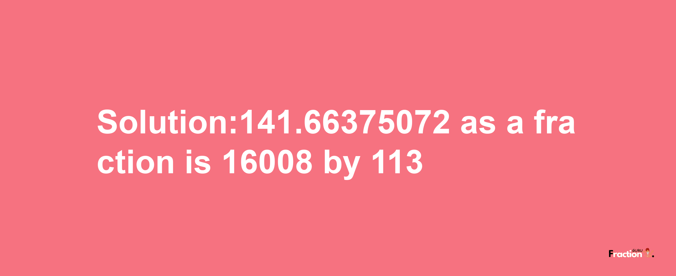 Solution:141.66375072 as a fraction is 16008/113