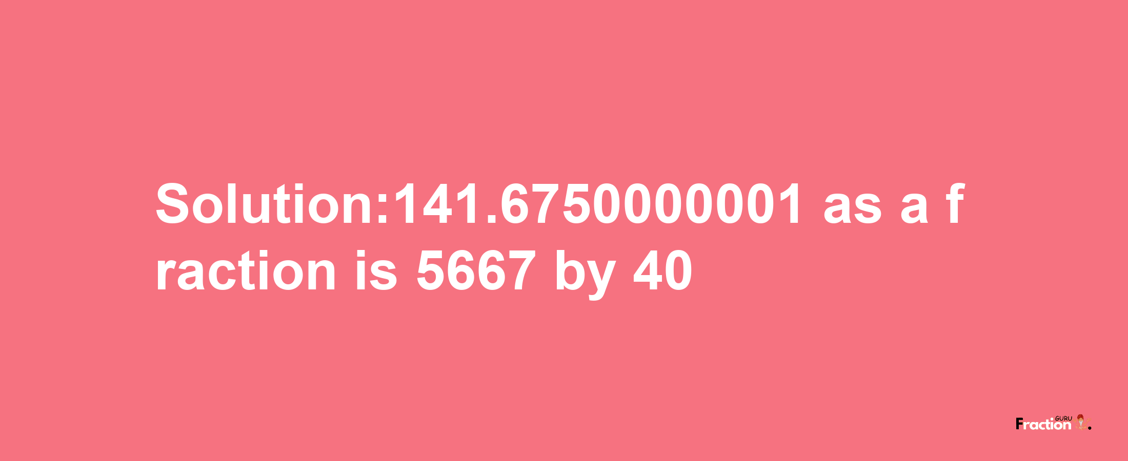 Solution:141.6750000001 as a fraction is 5667/40