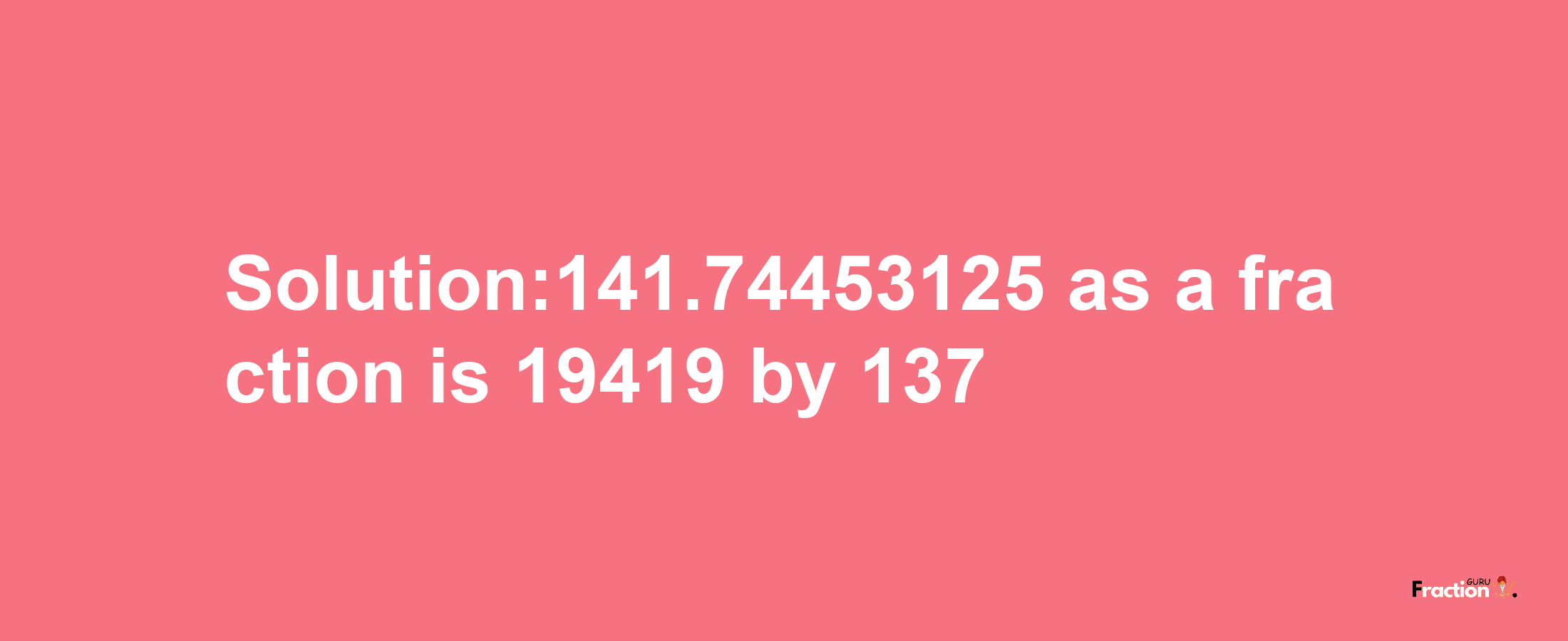 Solution:141.74453125 as a fraction is 19419/137