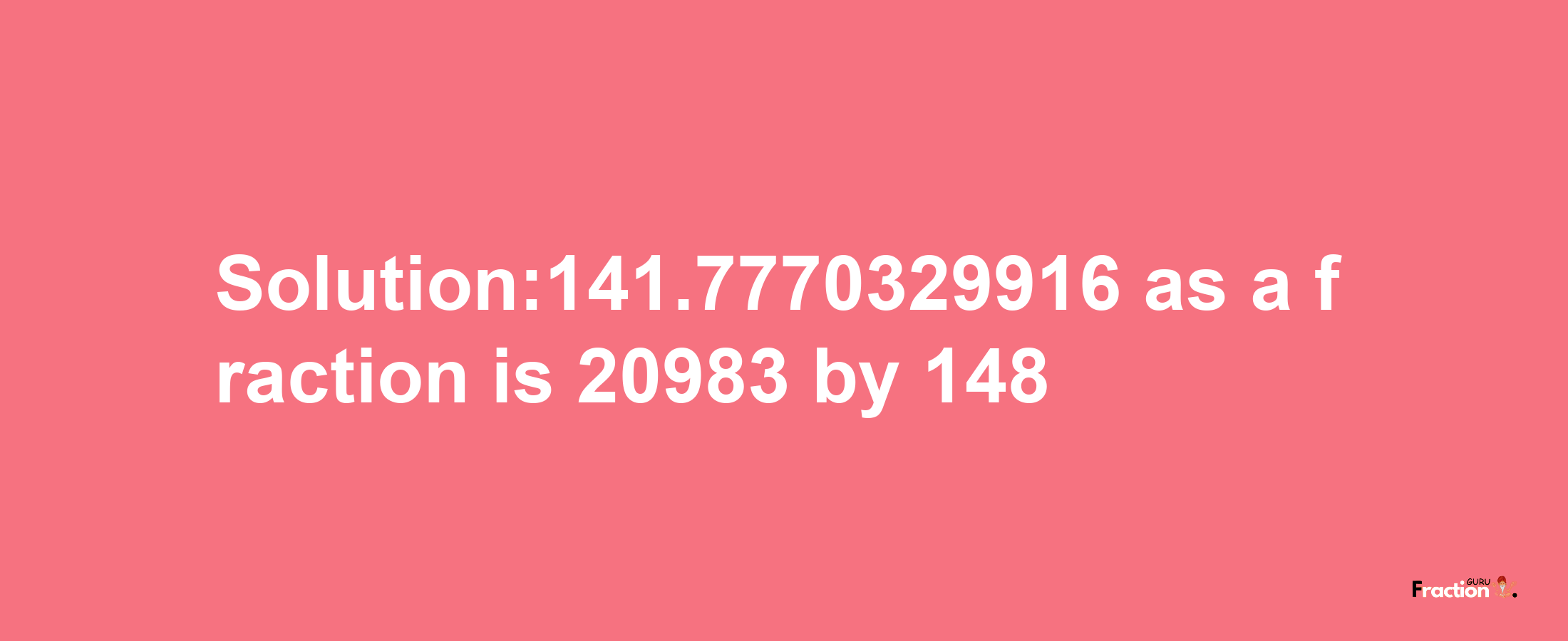 Solution:141.7770329916 as a fraction is 20983/148