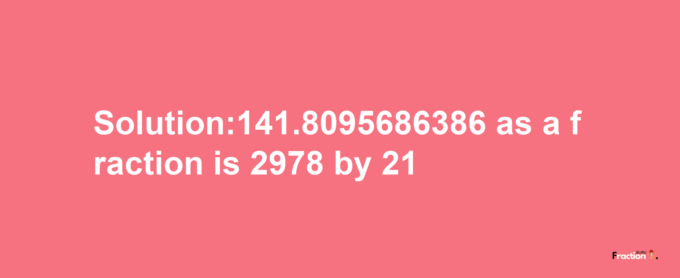 Solution:141.8095686386 as a fraction is 2978/21