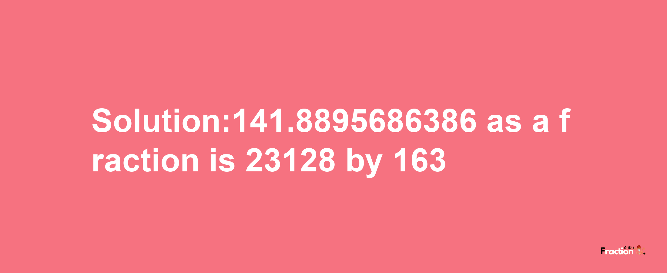 Solution:141.8895686386 as a fraction is 23128/163