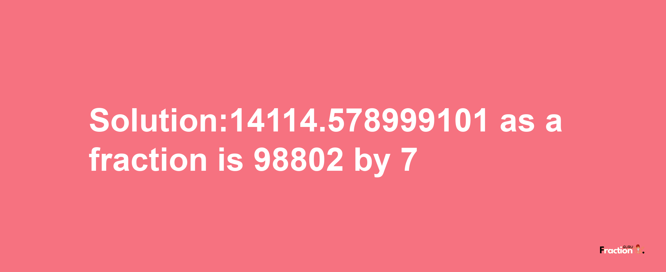 Solution:14114.578999101 as a fraction is 98802/7