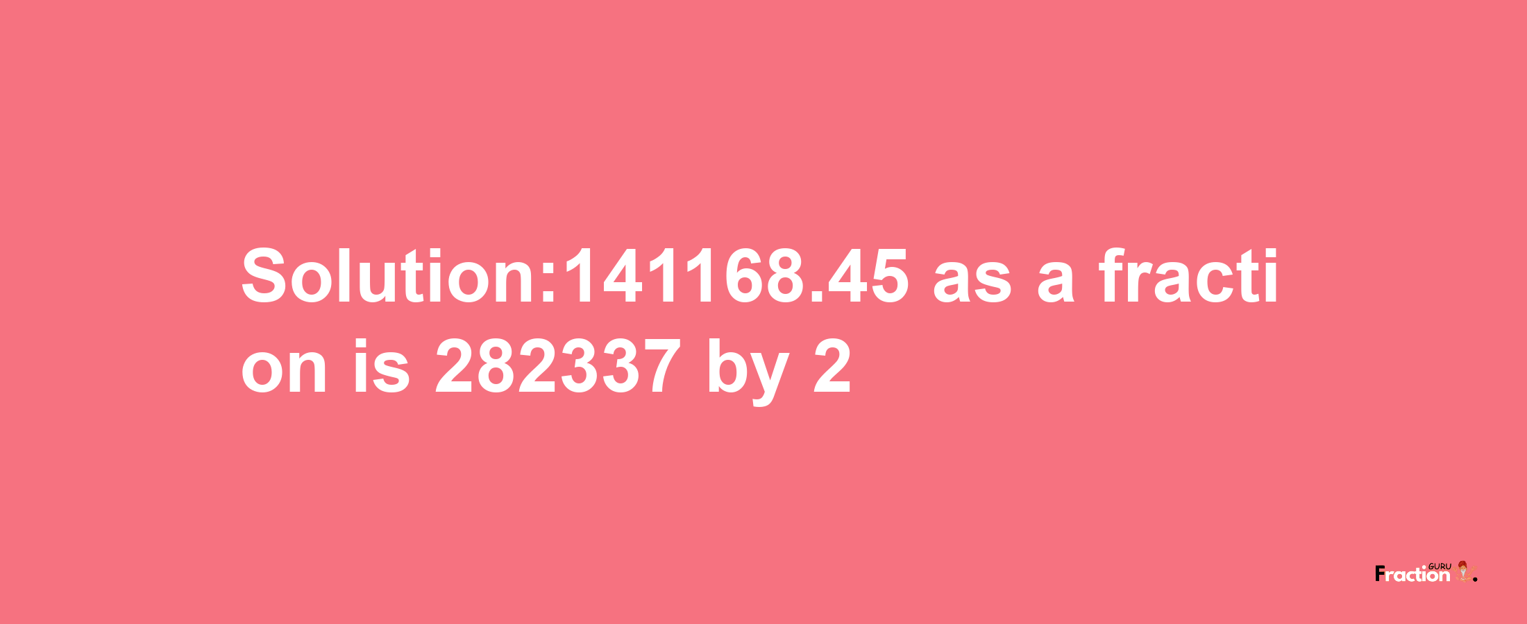 Solution:141168.45 as a fraction is 282337/2