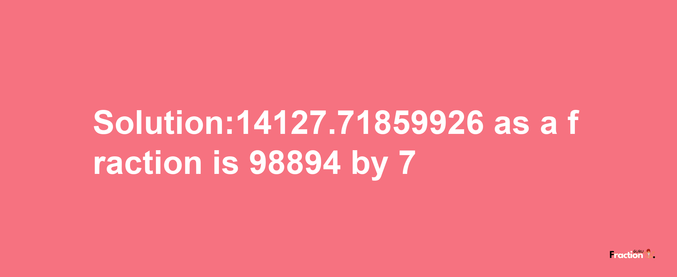 Solution:14127.71859926 as a fraction is 98894/7