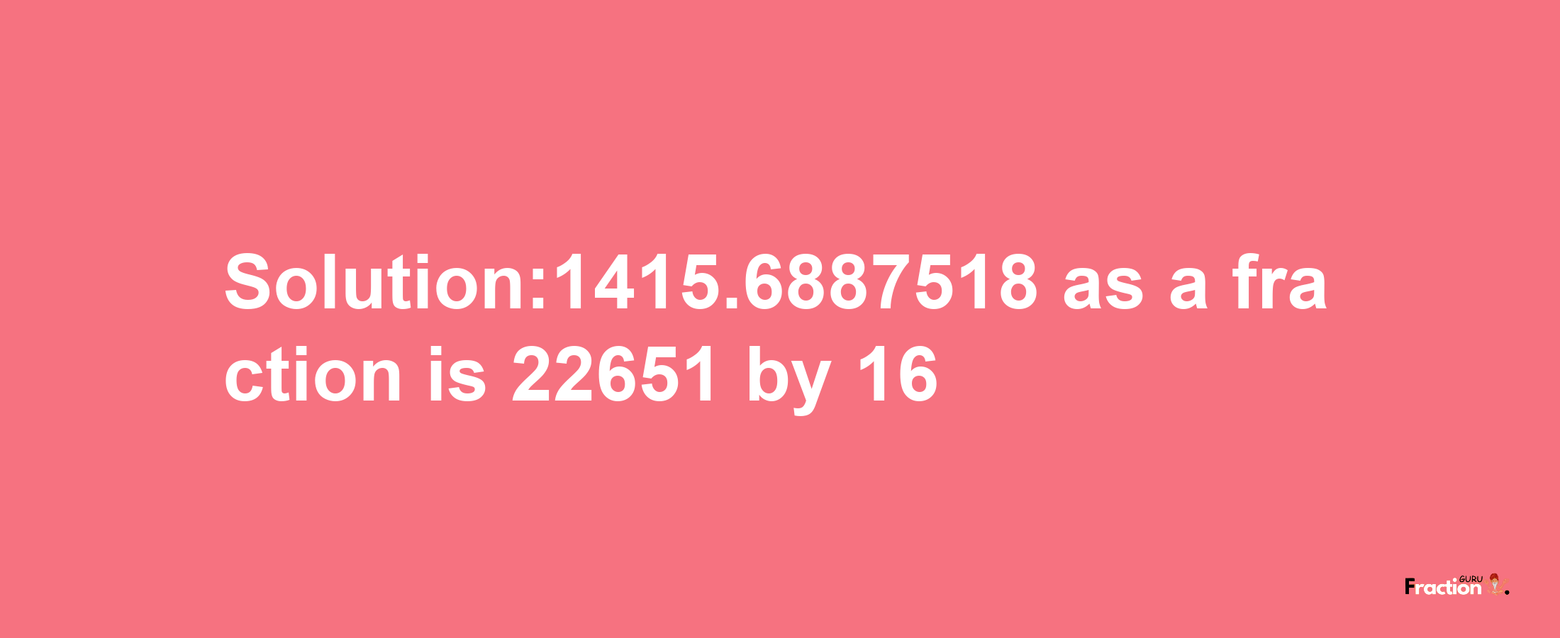 Solution:1415.6887518 as a fraction is 22651/16