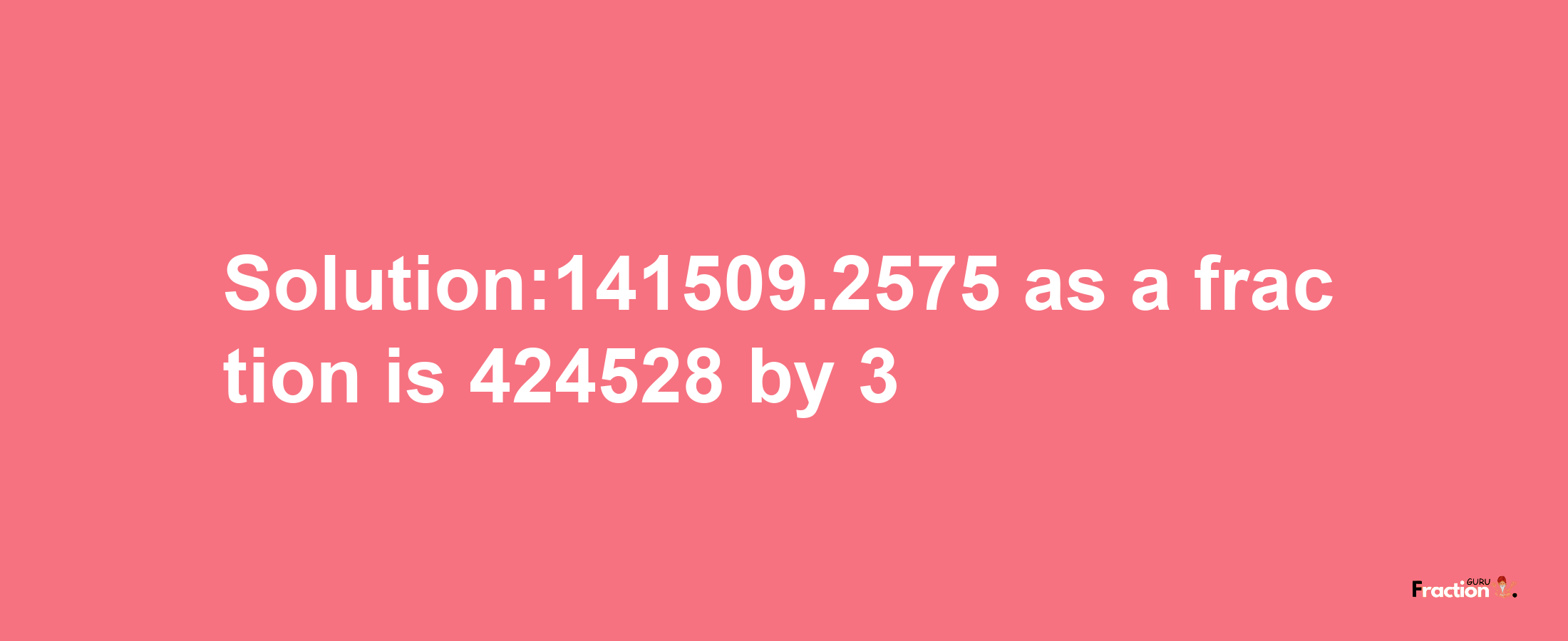 Solution:141509.2575 as a fraction is 424528/3