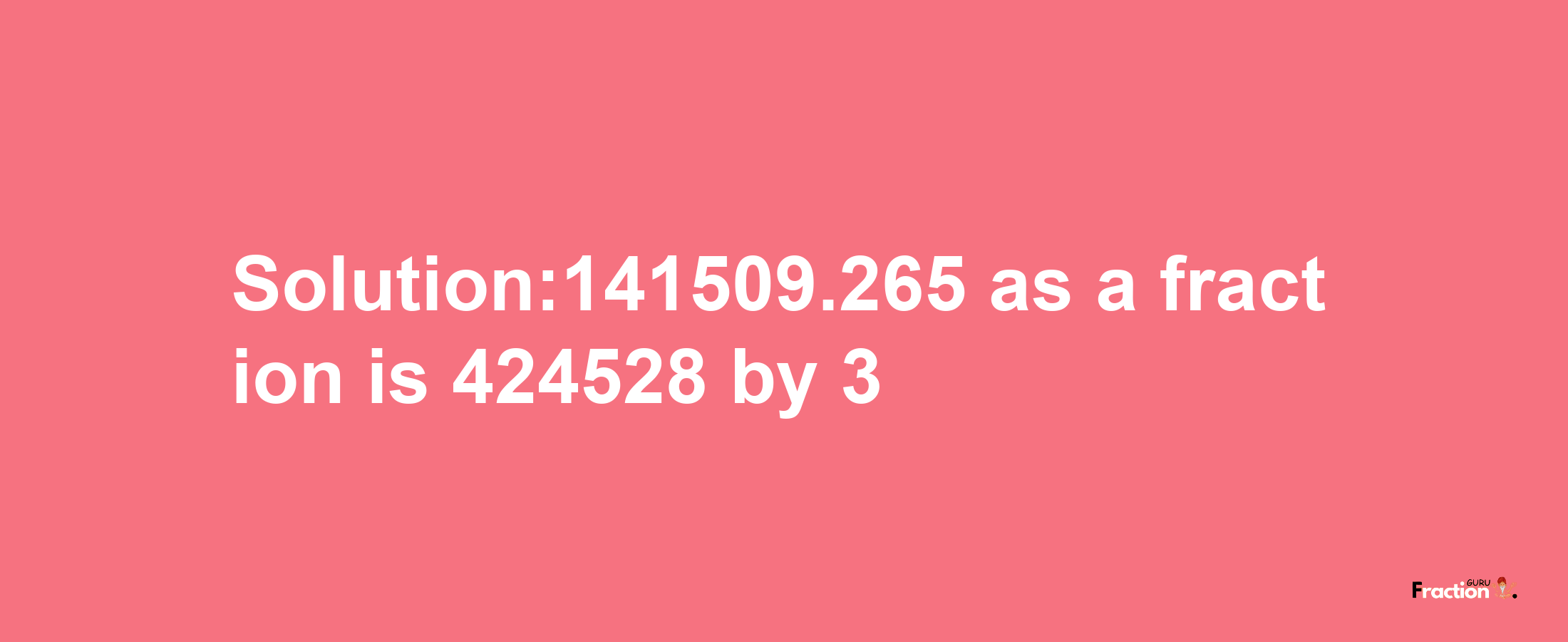 Solution:141509.265 as a fraction is 424528/3