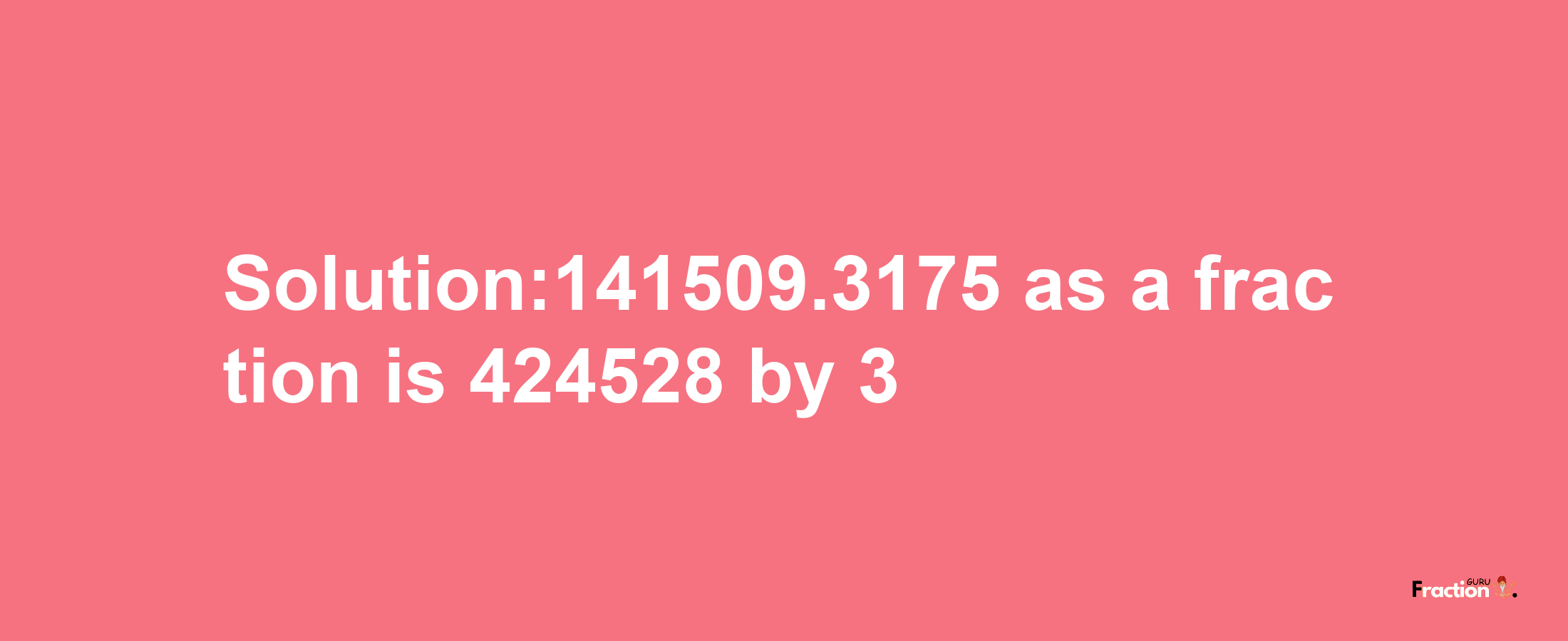 Solution:141509.3175 as a fraction is 424528/3