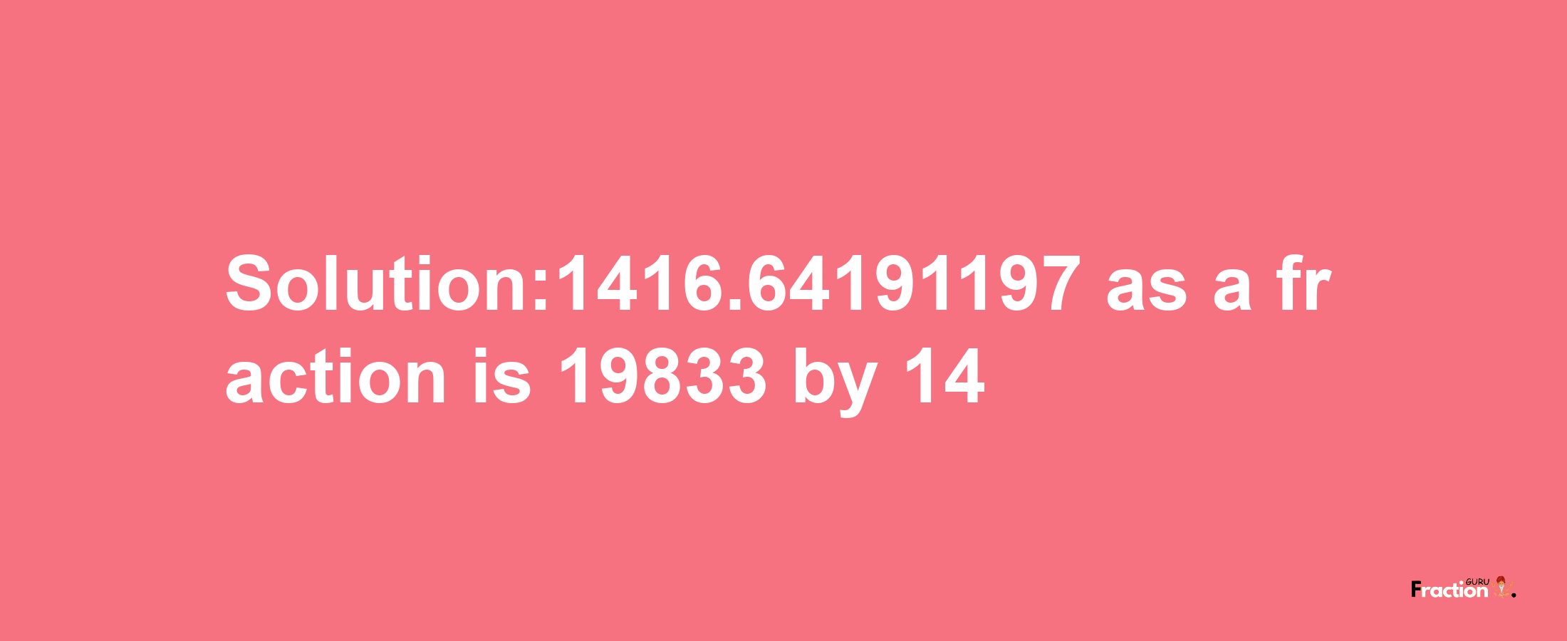 Solution:1416.64191197 as a fraction is 19833/14