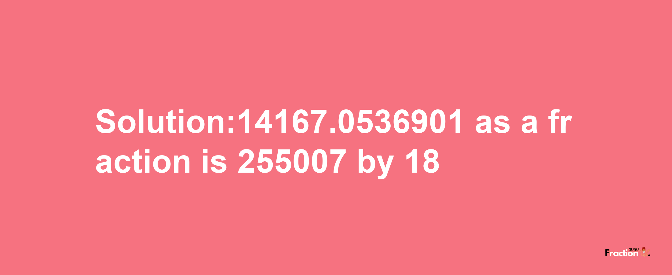 Solution:14167.0536901 as a fraction is 255007/18