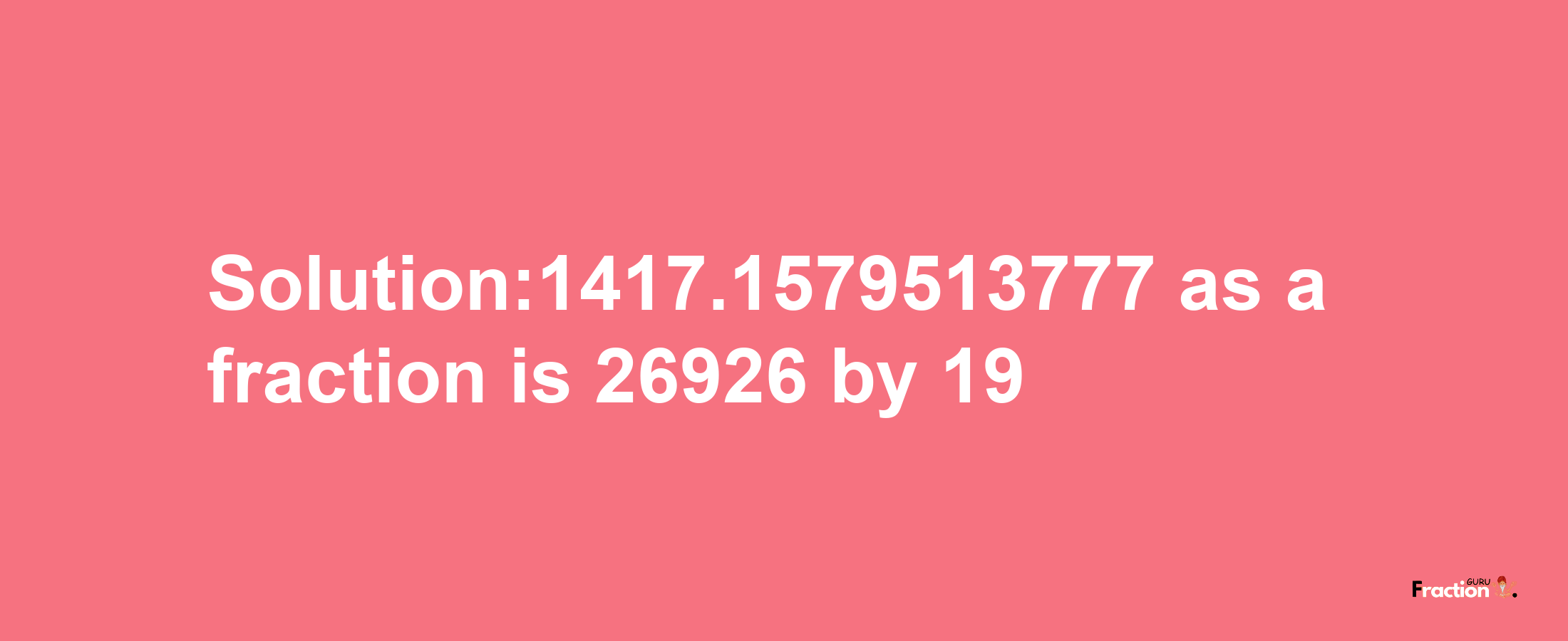 Solution:1417.1579513777 as a fraction is 26926/19