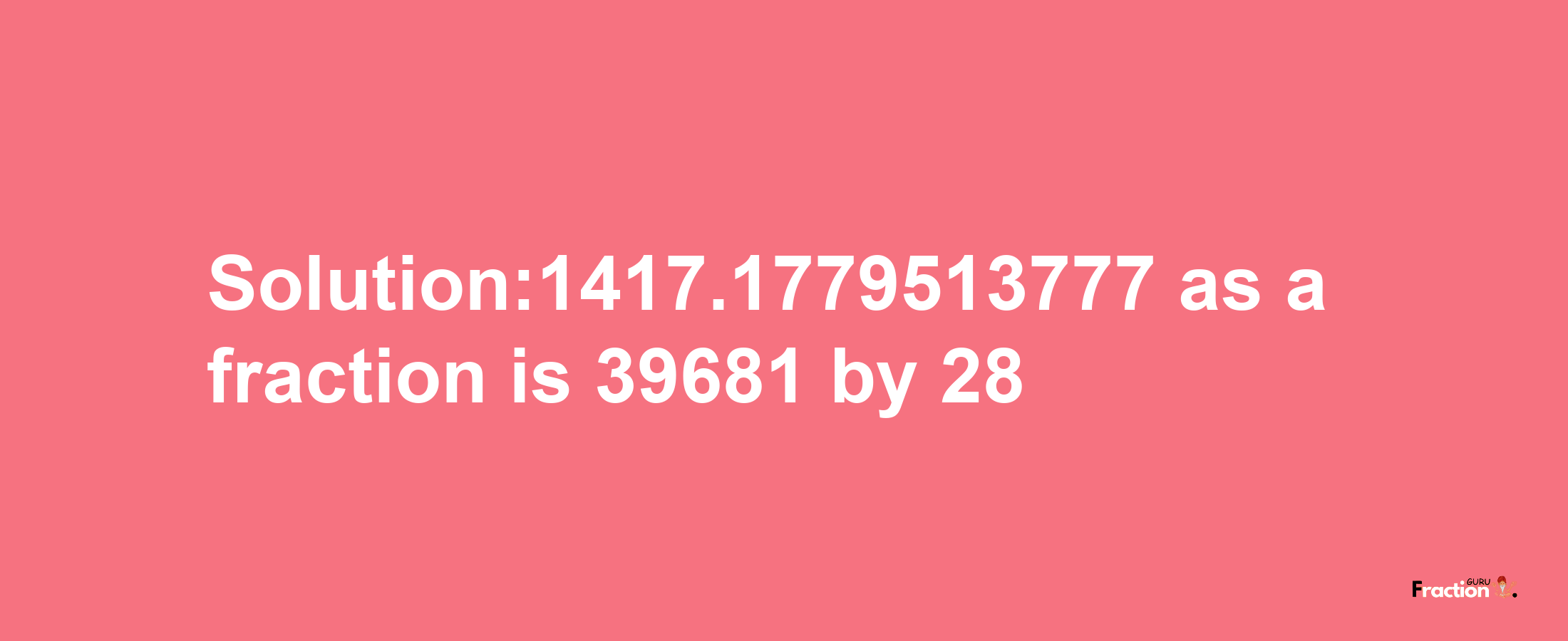 Solution:1417.1779513777 as a fraction is 39681/28