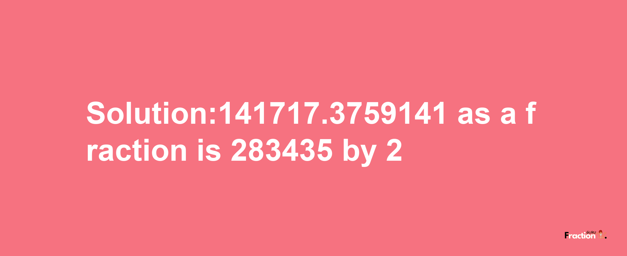 Solution:141717.3759141 as a fraction is 283435/2