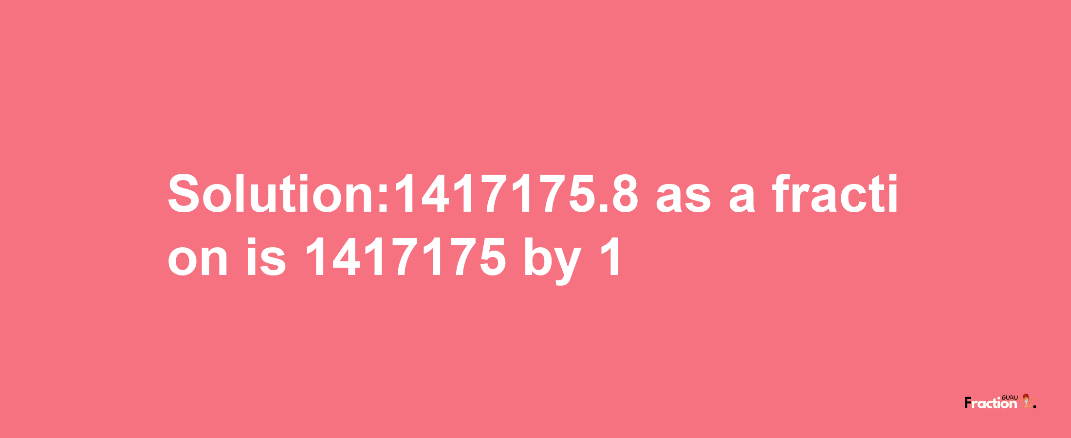 Solution:1417175.8 as a fraction is 1417175/1