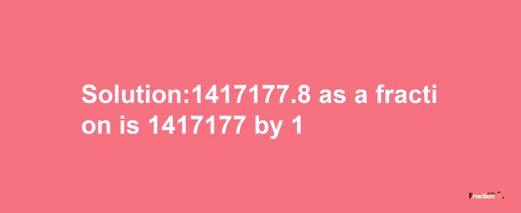 Solution:1417177.8 as a fraction is 1417177/1