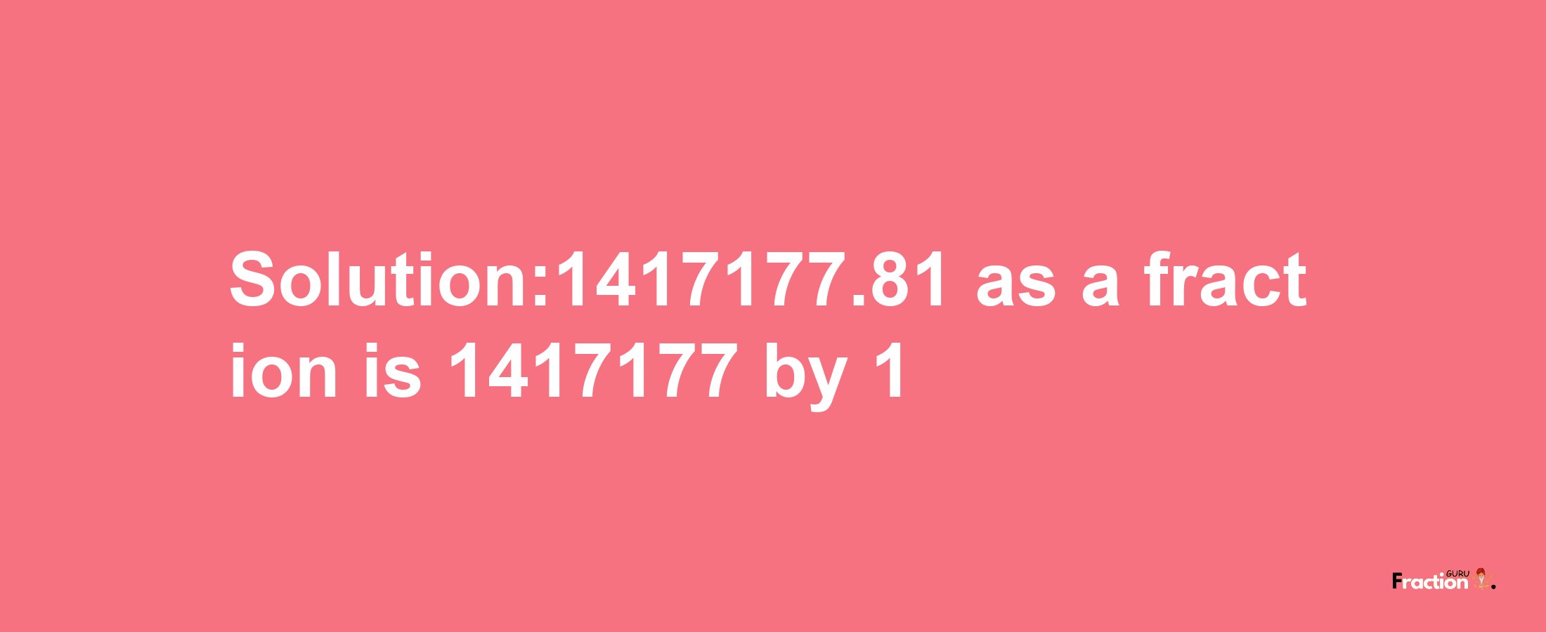 Solution:1417177.81 as a fraction is 1417177/1