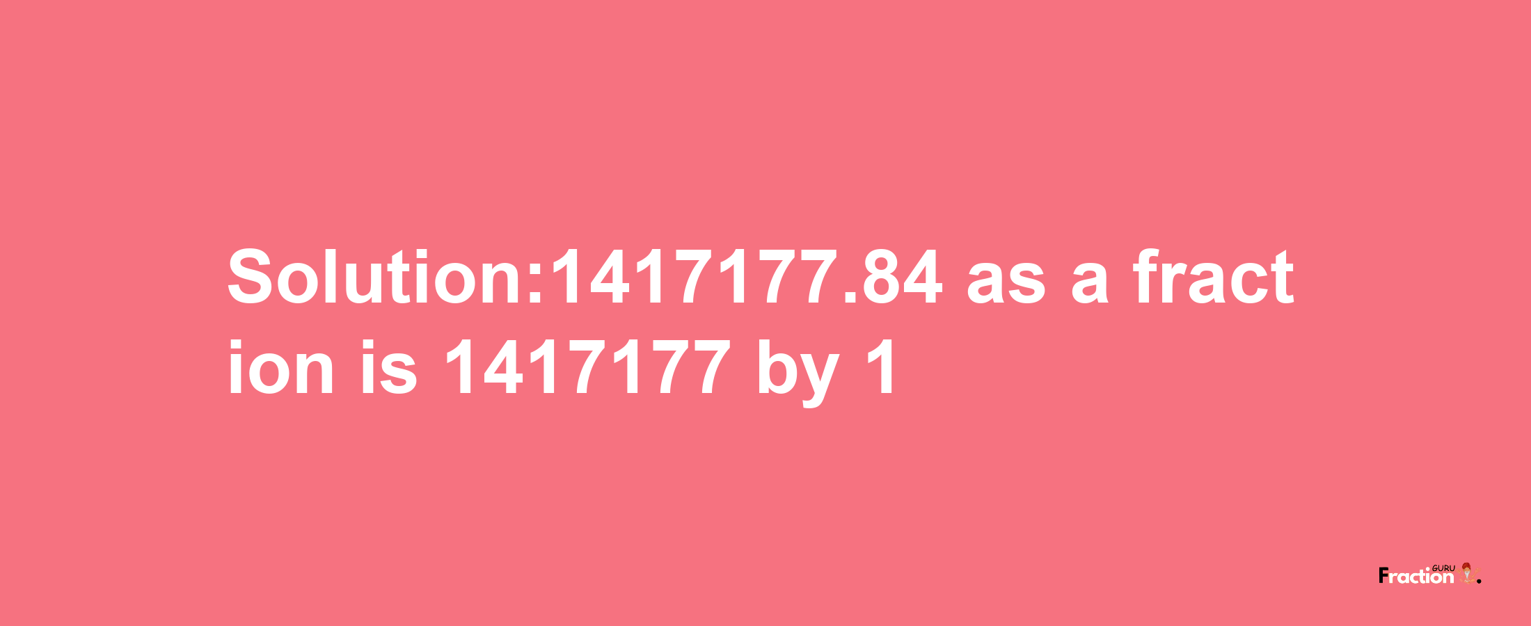 Solution:1417177.84 as a fraction is 1417177/1