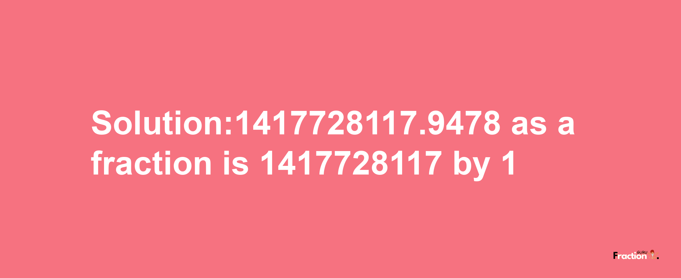 Solution:1417728117.9478 as a fraction is 1417728117/1