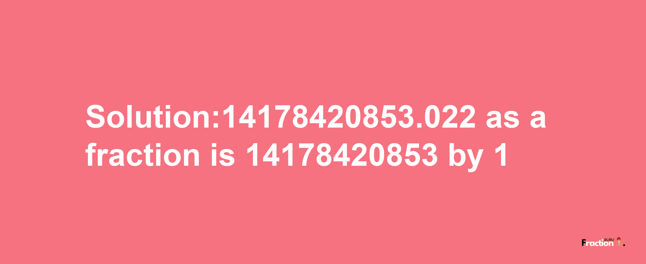 Solution:14178420853.022 as a fraction is 14178420853/1