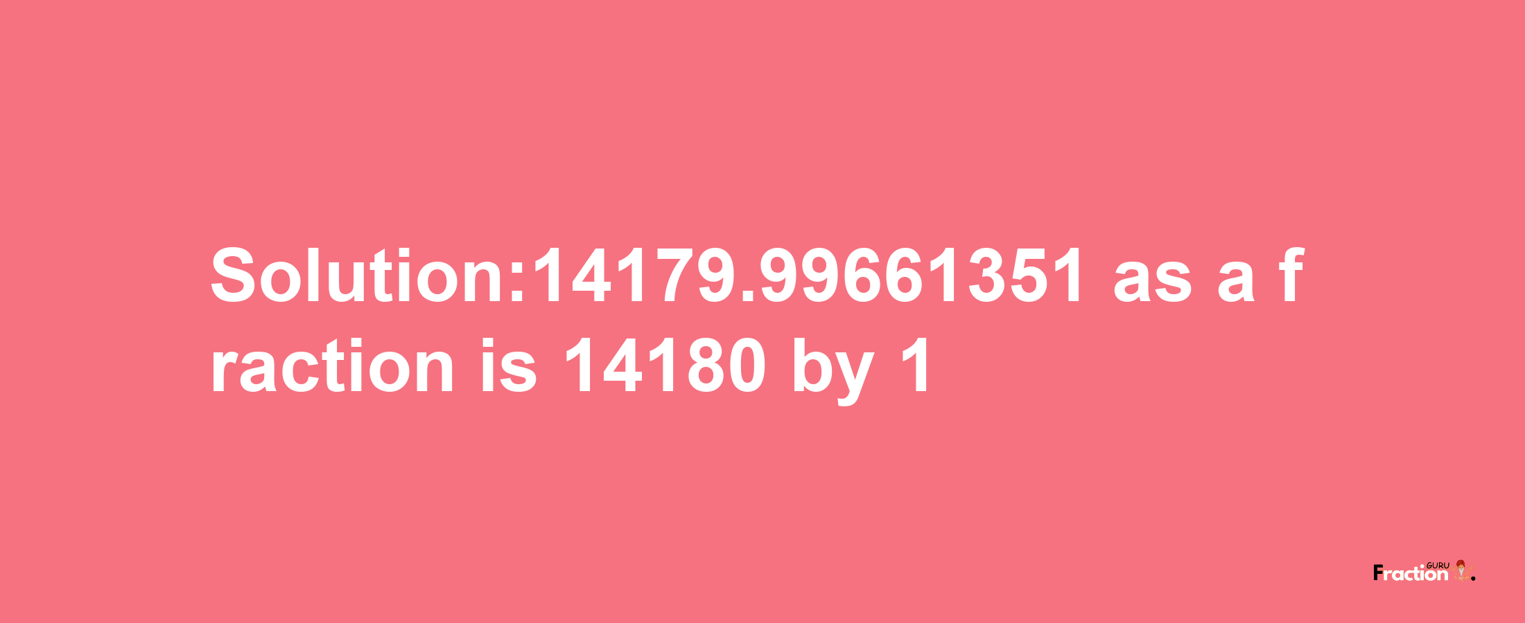 Solution:14179.99661351 as a fraction is 14180/1