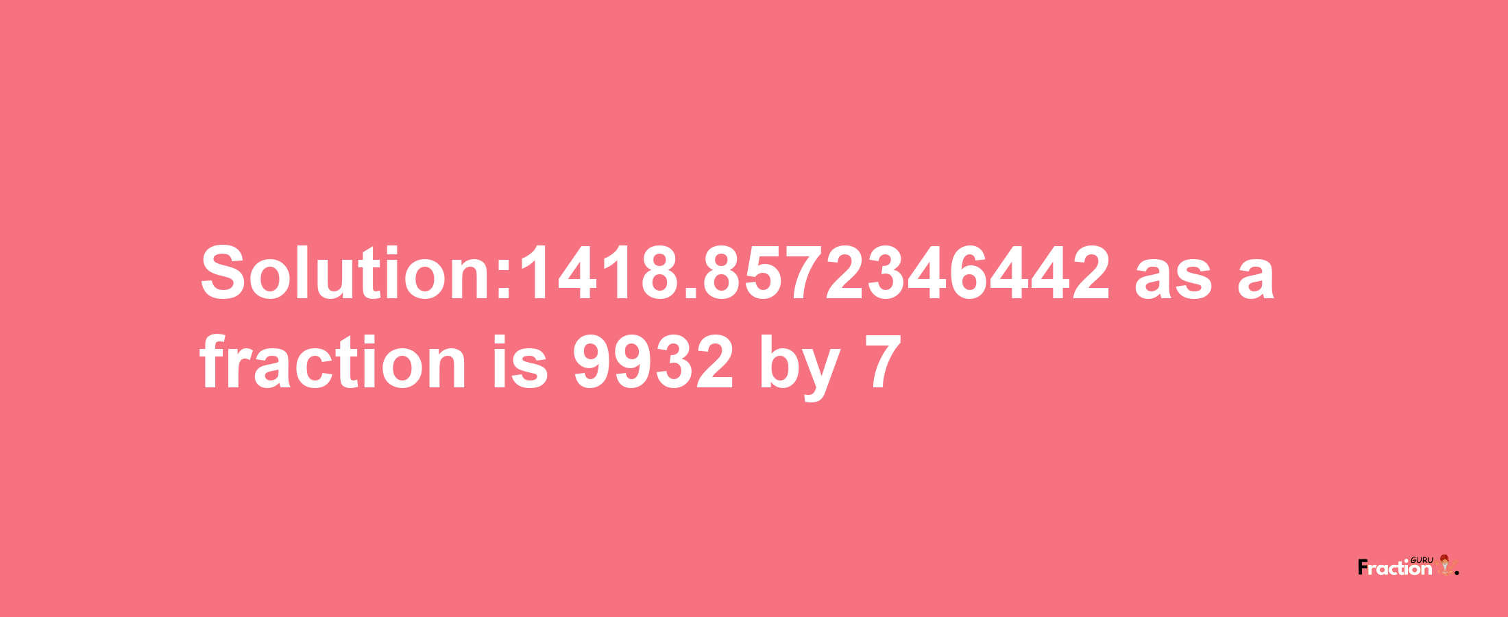 Solution:1418.8572346442 as a fraction is 9932/7