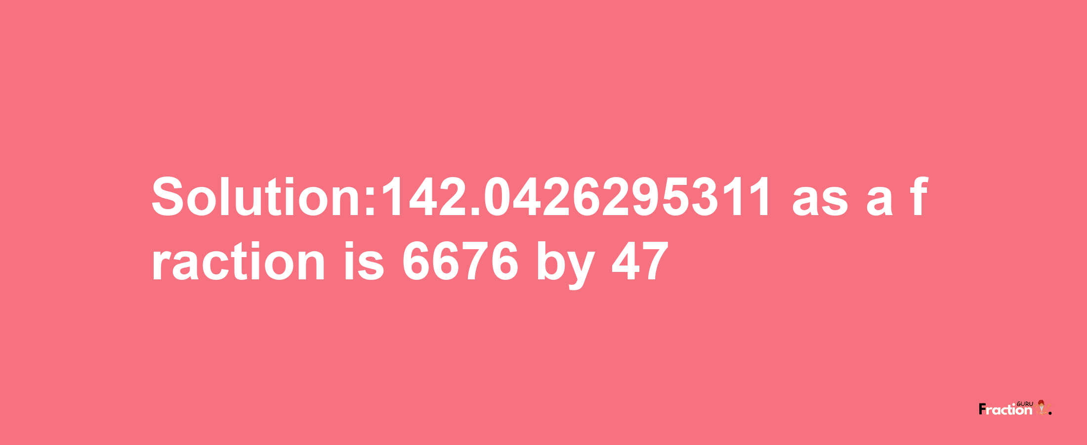 Solution:142.0426295311 as a fraction is 6676/47