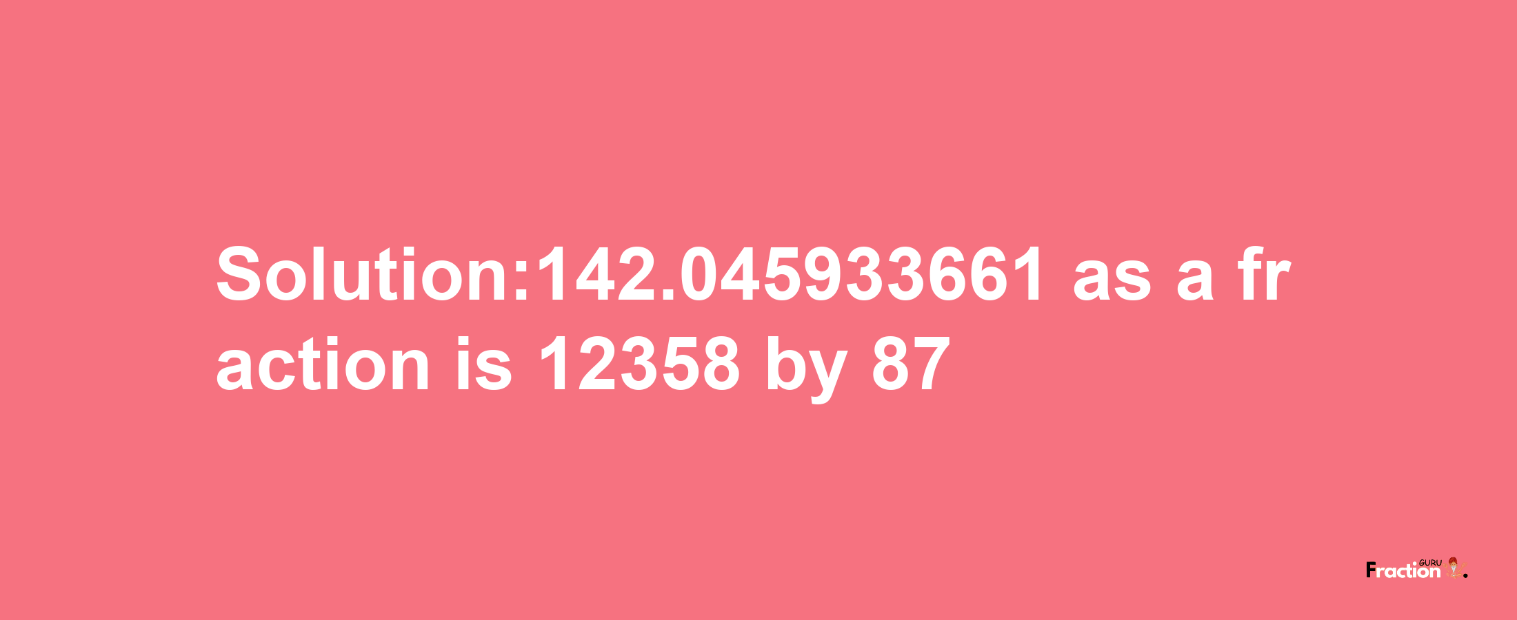 Solution:142.045933661 as a fraction is 12358/87