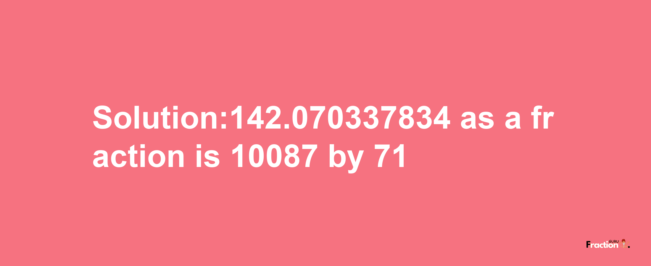 Solution:142.070337834 as a fraction is 10087/71