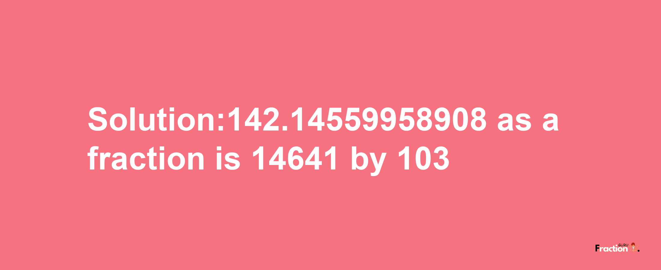 Solution:142.14559958908 as a fraction is 14641/103