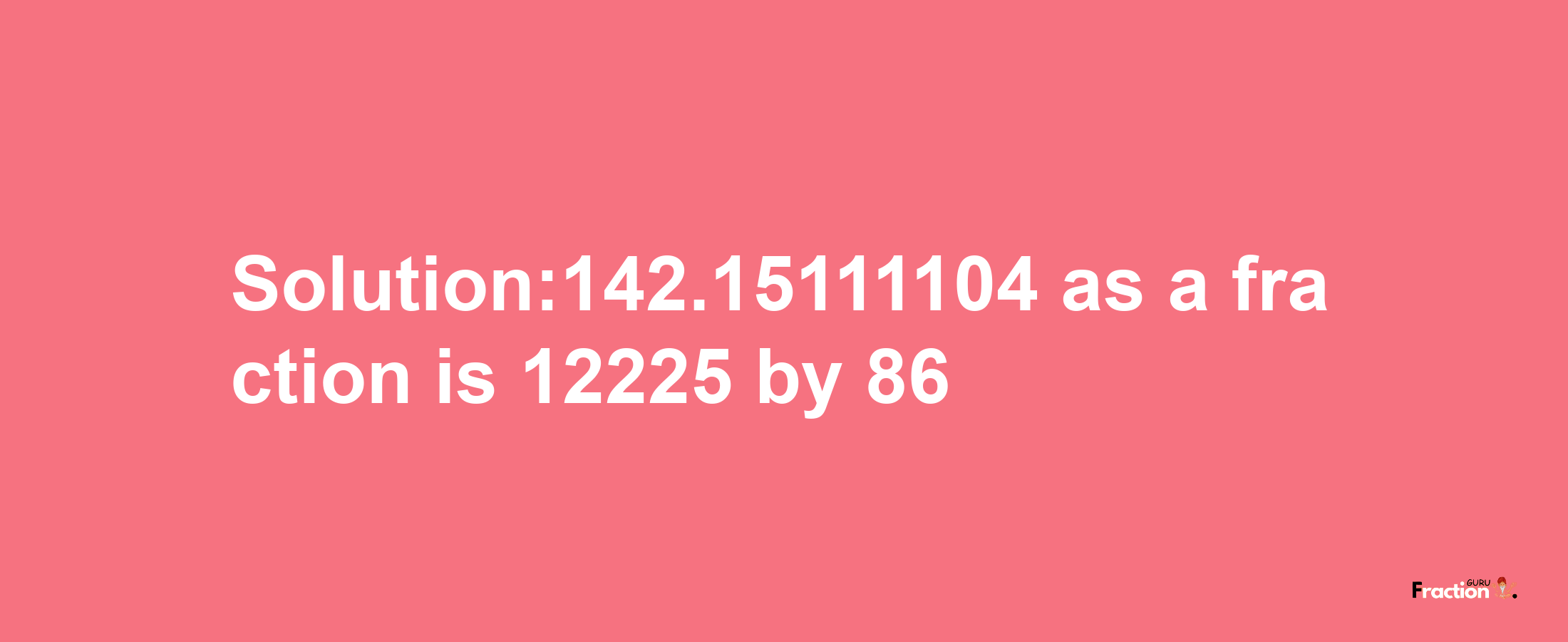 Solution:142.15111104 as a fraction is 12225/86