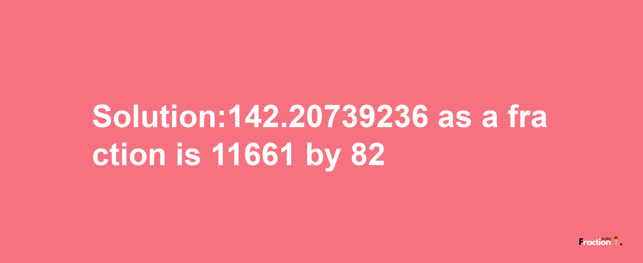 Solution:142.20739236 as a fraction is 11661/82