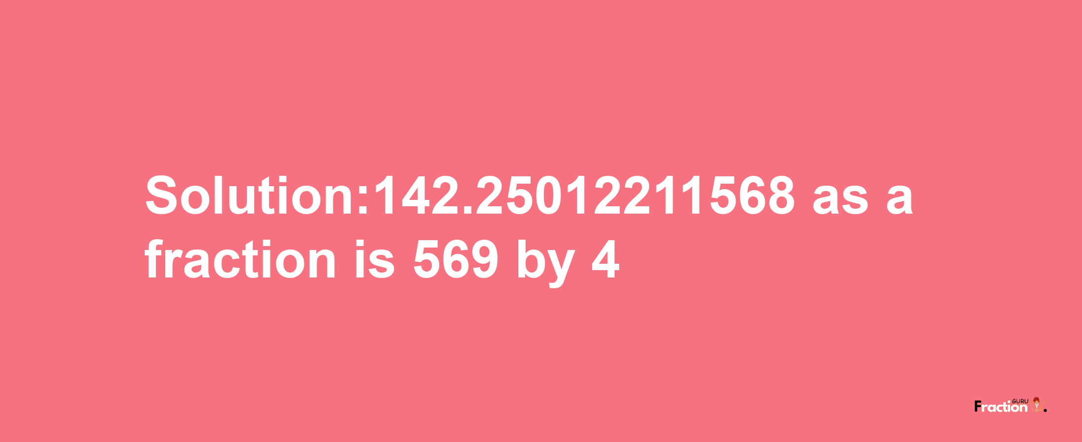 Solution:142.25012211568 as a fraction is 569/4