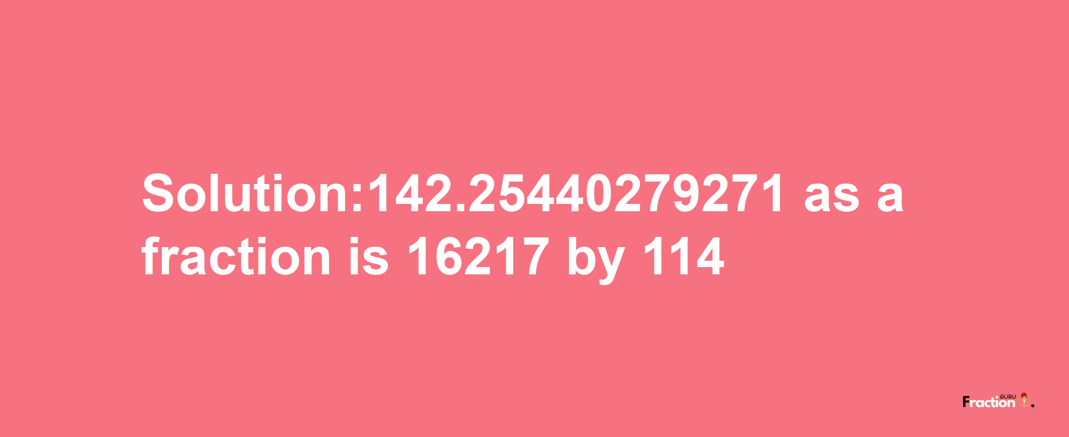 Solution:142.25440279271 as a fraction is 16217/114