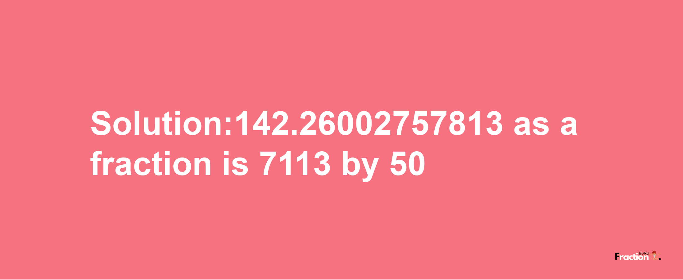 Solution:142.26002757813 as a fraction is 7113/50