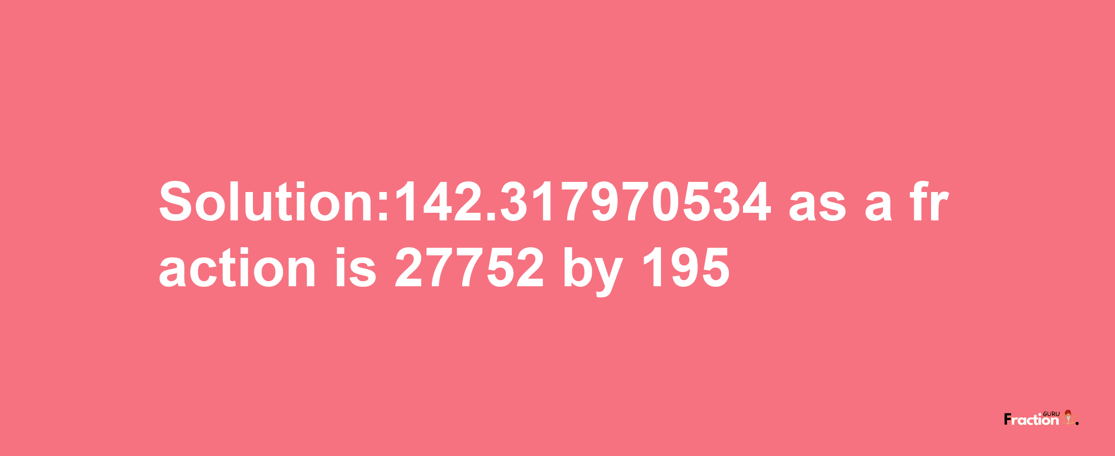 Solution:142.317970534 as a fraction is 27752/195