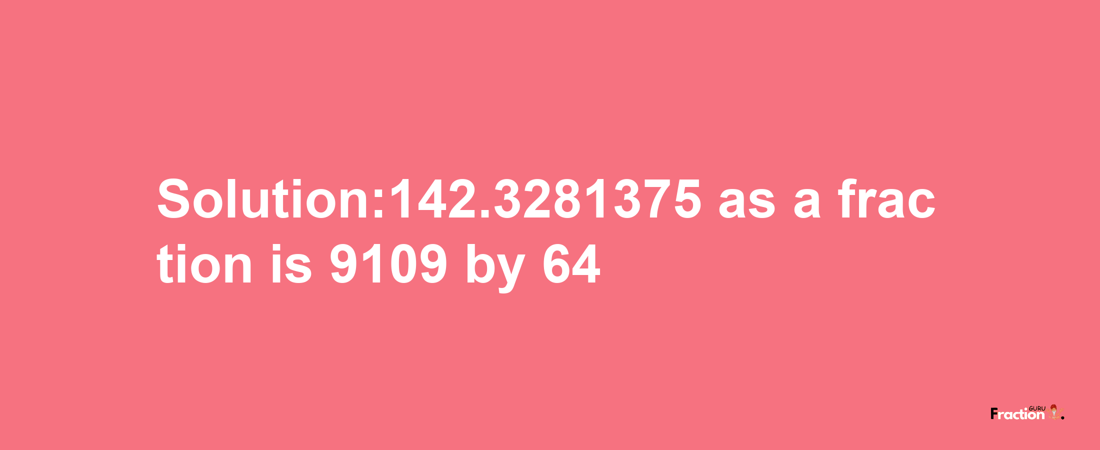 Solution:142.3281375 as a fraction is 9109/64