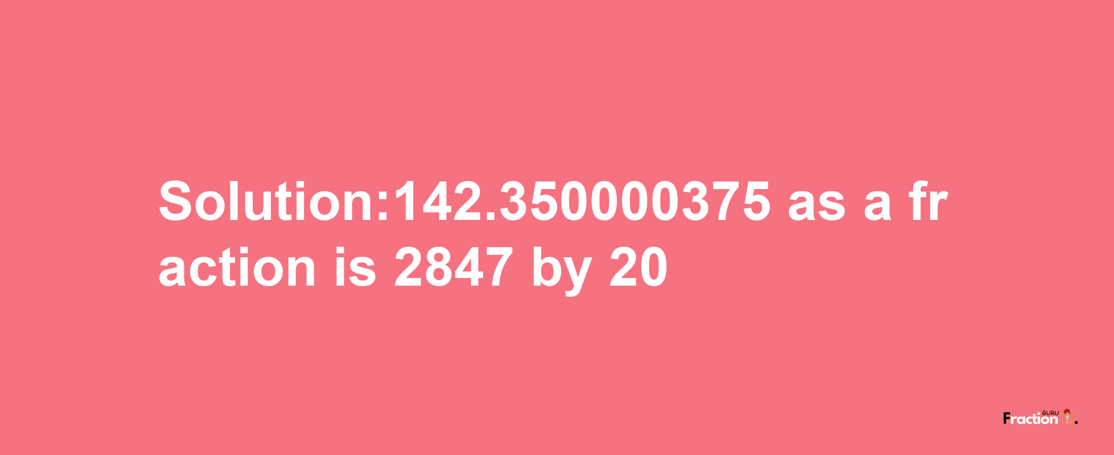 Solution:142.350000375 as a fraction is 2847/20