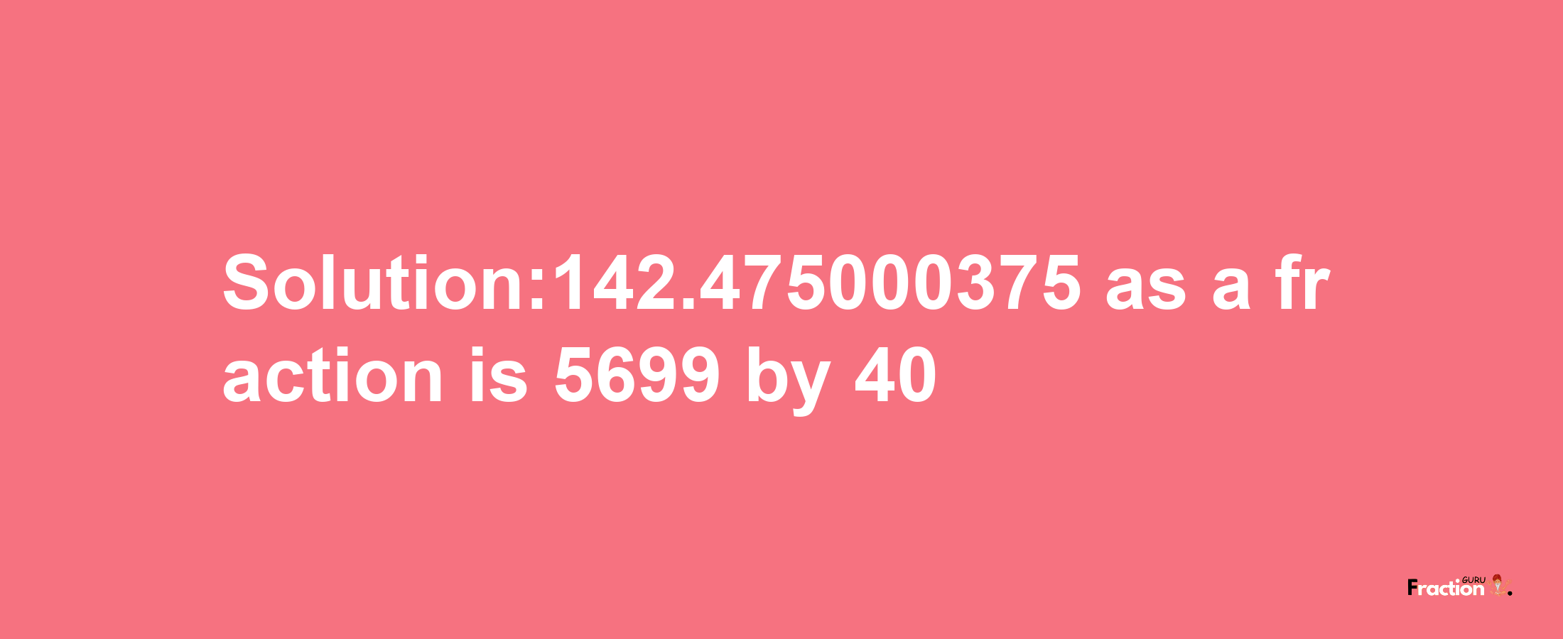 Solution:142.475000375 as a fraction is 5699/40