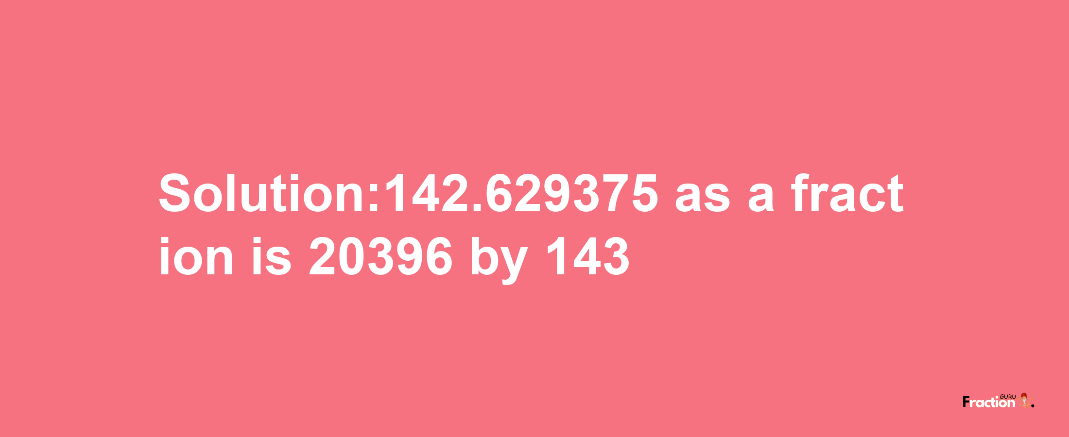 Solution:142.629375 as a fraction is 20396/143